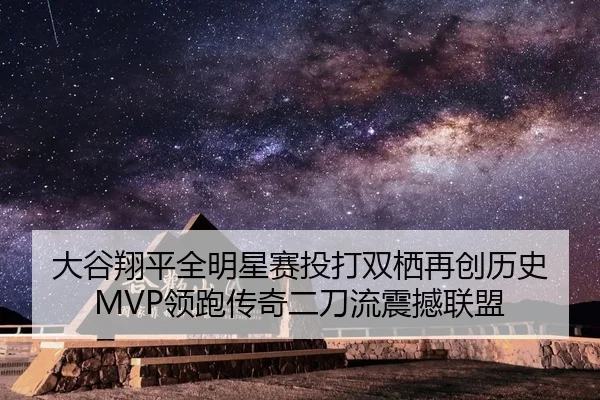 大谷翔平全明星赛投打双栖再创历史 MVP领跑传奇二刀流震撼联盟
