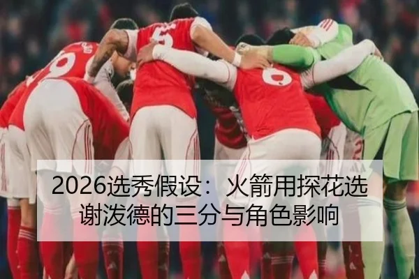 2026选秀假设：火箭用探花选谢泼德的三分与角色影响
