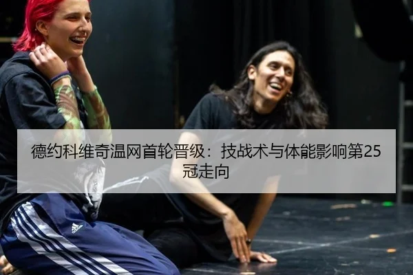 德约科维奇温网首轮晋级：技战术与体能影响第25冠走向