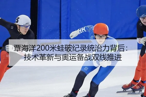 覃海洋200米蛙破纪录统治力背后：技术革新与奥运备战双线推进