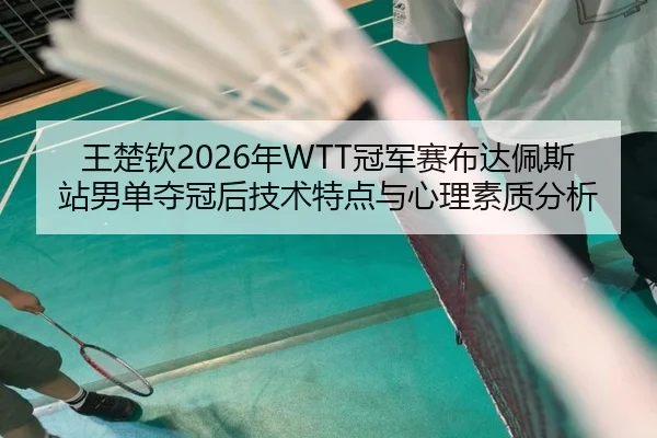 王楚钦2026年WTT冠军赛布达佩斯站男单夺冠后技术特点与心理素质分析